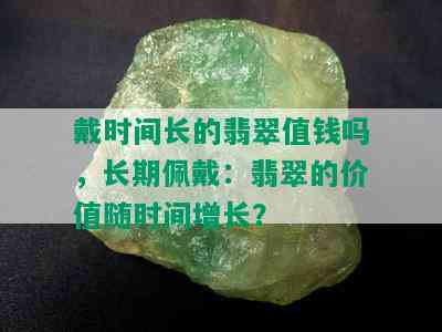 戴时间长的翡翠值钱吗，长期佩戴：翡翠的价值随时间增长？