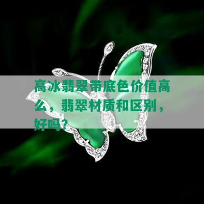 高冰翡翠带底色价值高么，翡翠材质和区别，好吗？