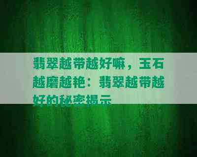 翡翠越带越好嘛，玉石越磨越艳：翡翠越带越好的秘密揭示