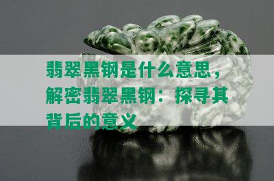 翡翠黑钢是什么意思，解密翡翠黑钢：探寻其背后的意义