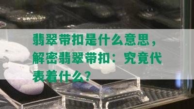 翡翠带扣是什么意思，解密翡翠带扣：究竟代表着什么？