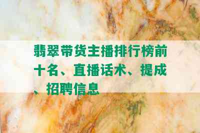 翡翠带货主播排行榜前十名、直播话术、提成、招聘信息