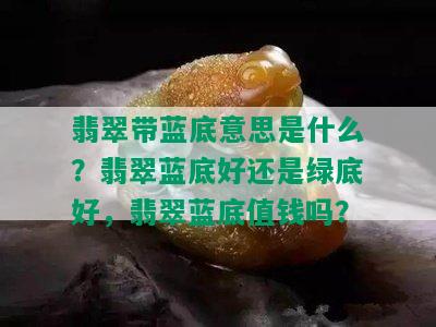 翡翠带蓝底意思是什么？翡翠蓝底好还是绿底好，翡翠蓝底值钱吗？