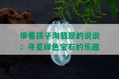 带着孩子淘翡翠的说说：寻觅绿色宝石的乐趣