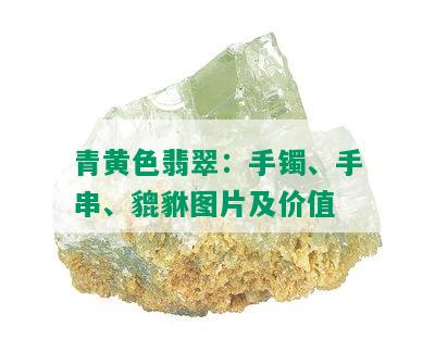 青黄色翡翠：手镯、手串、貔貅图片及价值