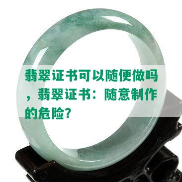 翡翠证书可以随便做吗，翡翠证书：随意制作的危险？