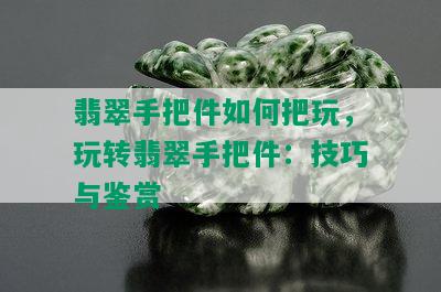 翡翠手把件如何把玩，玩转翡翠手把件：技巧与鉴赏