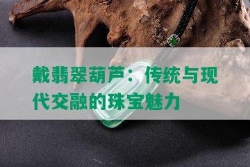 戴翡翠葫芦：传统与现代交融的珠宝魅力