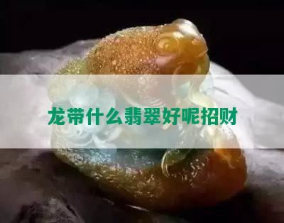 龙带什么翡翠好呢招财