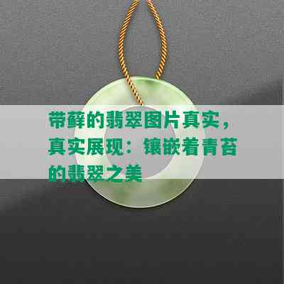 带藓的翡翠图片真实，真实展现：镶嵌着青苔的翡翠之美