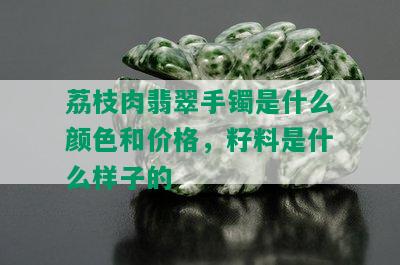 荔枝肉翡翠手镯是什么颜色和价格，籽料是什么样子的