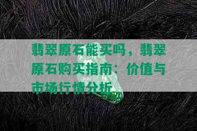 翡翠原石能买吗，翡翠原石购买指南：价值与市场行情分析