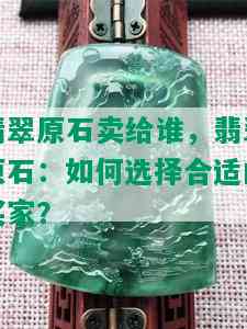 翡翠原石卖给谁，翡翠原石：如何选择合适的买家？