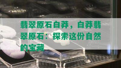 翡翠原石白莽，白莽翡翠原石：探索这份自然的宝藏