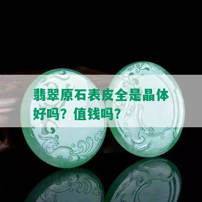 翡翠原石表皮全是晶体好吗？值钱吗？