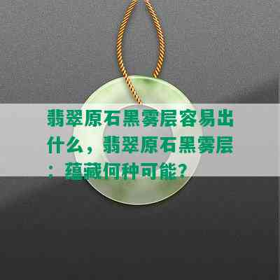 翡翠原石黑雾层容易出什么，翡翠原石黑雾层：蕴藏何种可能？