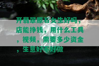 开翡翠原石女生好吗，店能挣钱，用什么工具，视频，需要多少资金，生意好不好做