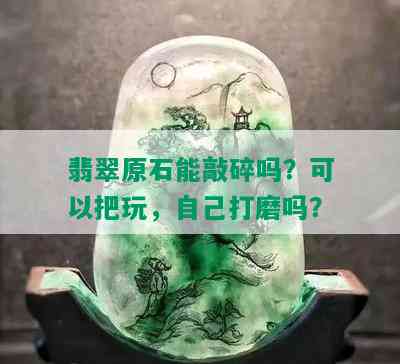 翡翠原石能敲碎吗？可以把玩，自己打磨吗？