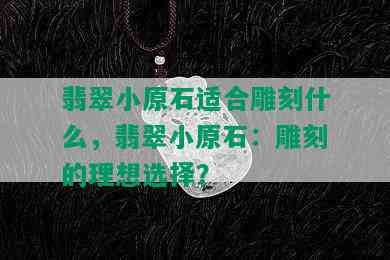 翡翠小原石适合雕刻什么，翡翠小原石：雕刻的理想选择？