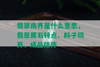 翡翠南齐是什么意思，翡翠原石特点、料子切开、成品挂件