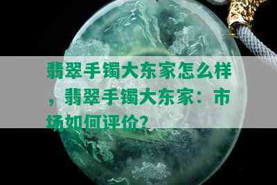 翡翠手镯大东家怎么样，翡翠手镯大东家：市场如何评价？