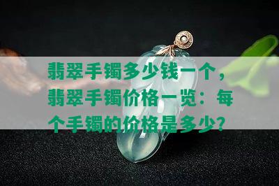 翡翠手镯多少钱一个，翡翠手镯价格一览：每个手镯的价格是多少？