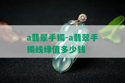 a翡翠手镯-a翡翠手镯线绿值多少钱