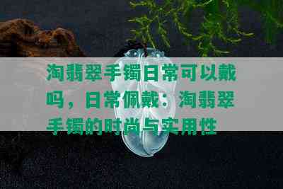 淘翡翠手镯日常可以戴吗，日常佩戴：淘翡翠手镯的时尚与实用性