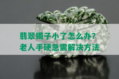 翡翠镯子小了怎么办？老人手硬急需解决方法