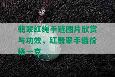 翡翠红绳手链图片欣赏与功效，红翡翠手链价格一克