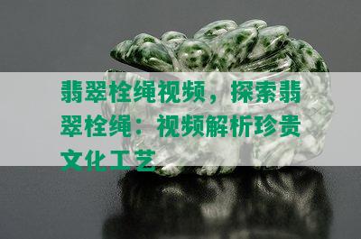 翡翠栓绳视频，探索翡翠栓绳：视频解析珍贵文化工艺