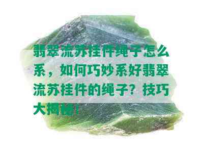 翡翠流苏挂件绳子怎么系，如何巧妙系好翡翠流苏挂件的绳子？技巧大揭秘！