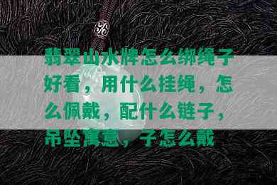 翡翠山水牌怎么绑绳子好看，用什么挂绳，怎么佩戴，配什么链子，吊坠寓意，子怎么戴