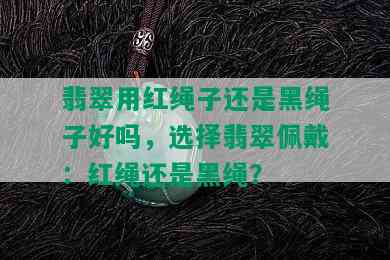 翡翠用红绳子还是黑绳子好吗，选择翡翠佩戴：红绳还是黑绳？