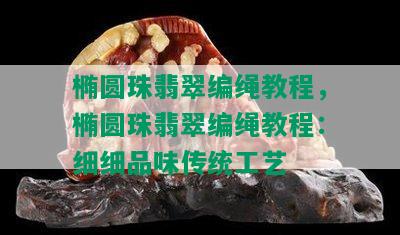 椭圆珠翡翠编绳教程，椭圆珠翡翠编绳教程：细细品味传统工艺