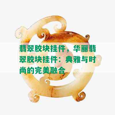 翡翠胶块挂件，华丽翡翠胶块挂件：典雅与时尚的完美融合