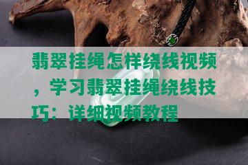 翡翠挂绳怎样绕线视频，学习翡翠挂绳绕线技巧：详细视频教程