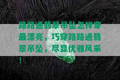 路路通翡翠吊坠怎样穿最漂亮，巧穿路路通翡翠吊坠，尽显优雅风采！