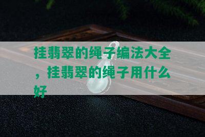 挂翡翠的绳子编法大全，挂翡翠的绳子用什么好