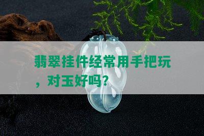 翡翠挂件经常用手把玩，对玉好吗？