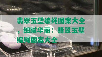 翡翠玉壁编绳图案大全，细腻华丽：翡翠玉壁编绳图案大全