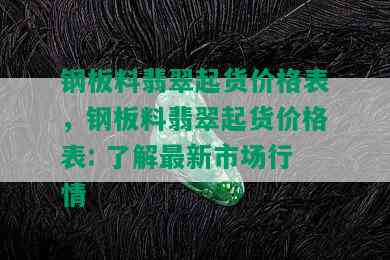 钢板料翡翠起货价格表，钢板料翡翠起货价格表: 了解最新市场行情