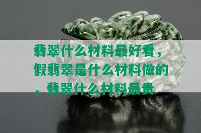 翡翠什么材料更好看，假翡翠是什么材料做的，翡翠什么材料最贵