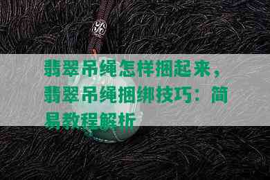 翡翠吊绳怎样捆起来，翡翠吊绳捆绑技巧：简易教程解析