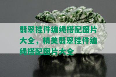 翡翠挂件编绳搭配图片大全，精美翡翠挂件编绳搭配图片大全