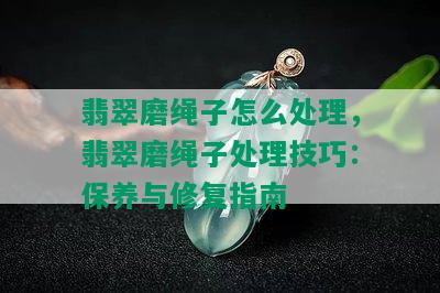 翡翠磨绳子怎么处理，翡翠磨绳子处理技巧：保养与修复指南