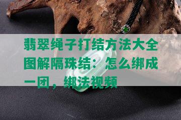 翡翠绳子打结方法大全图解隔珠结：怎么绑成一团，绑法视频