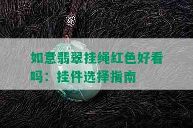 如意翡翠挂绳红色好看吗：挂件选择指南