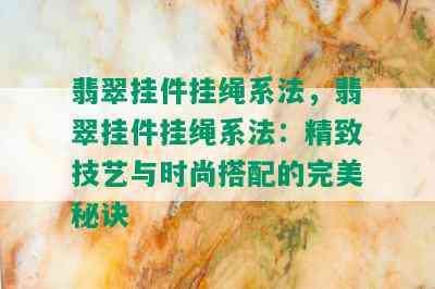 翡翠挂件挂绳系法，翡翠挂件挂绳系法：精致技艺与时尚搭配的完美秘诀