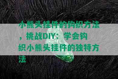 小熊头挂件的钩织方法，挑战DIY：学会钩织小熊头挂件的独特方法